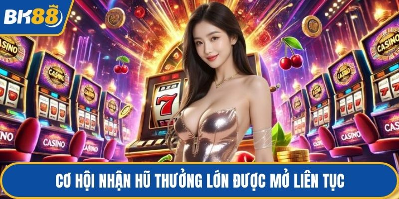 Cơ hội nhận hũ thưởng lớn được mở liên tục