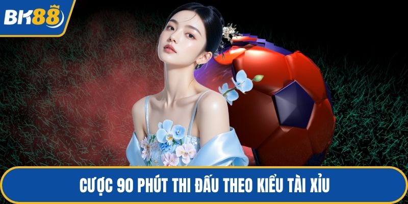 Cược 90 phút thi đấu theo kiểu tài xỉu