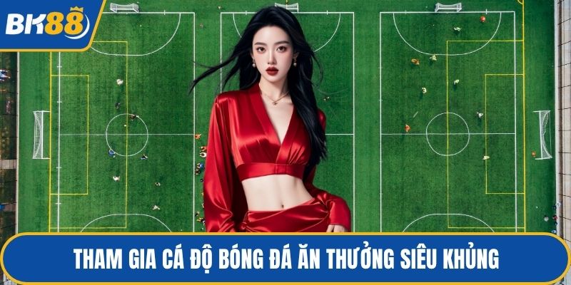 Tham gia cá độ bóng đá ăn thưởng siêu khủng