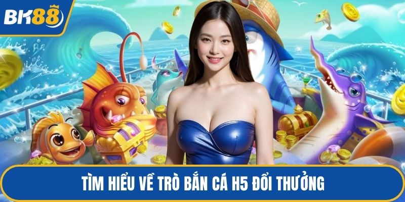 Tìm hiểu về trò bắn cá H5 đổi thưởng